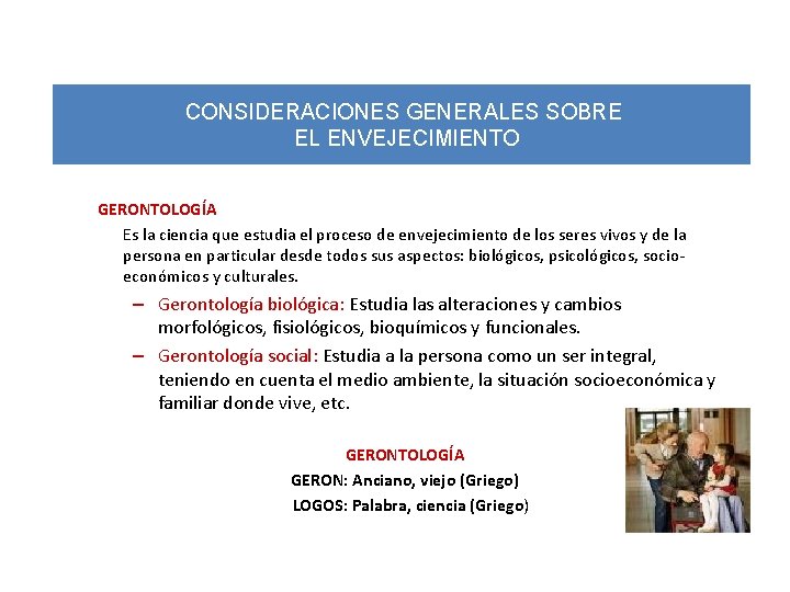 CONSIDERACIONES GENERALES SOBRE EL ENVEJECIMIENTO GERONTOLOGÍA Es la ciencia que estudia el proceso de