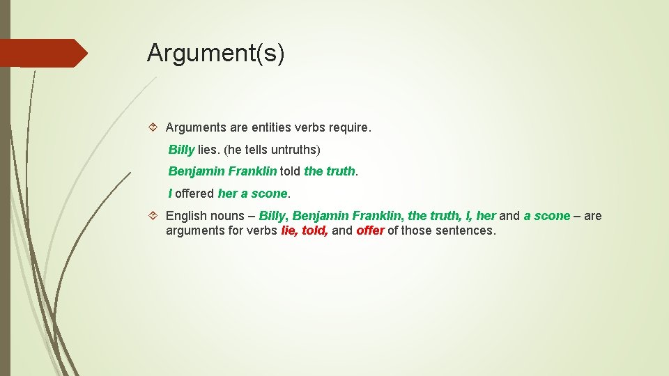 Argument(s) Arguments are entities verbs require. Billy lies. (he tells untruths) Benjamin Franklin told