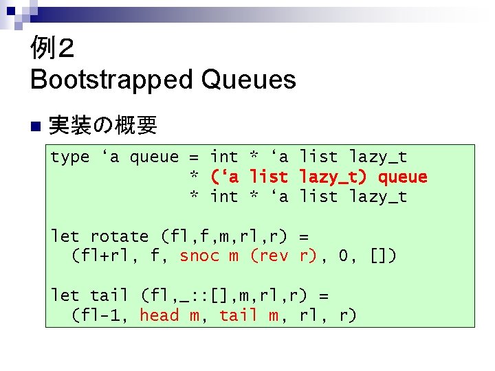 例２ Bootstrapped Queues n 実装の概要 type ‘a queue = int * ‘a list lazy_t