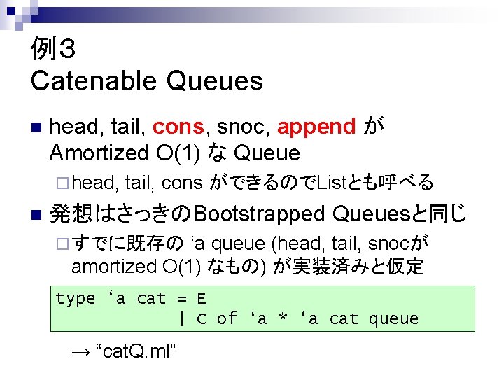 例３ Catenable Queues n head, tail, cons, snoc, append が Amortized O(1) な Queue