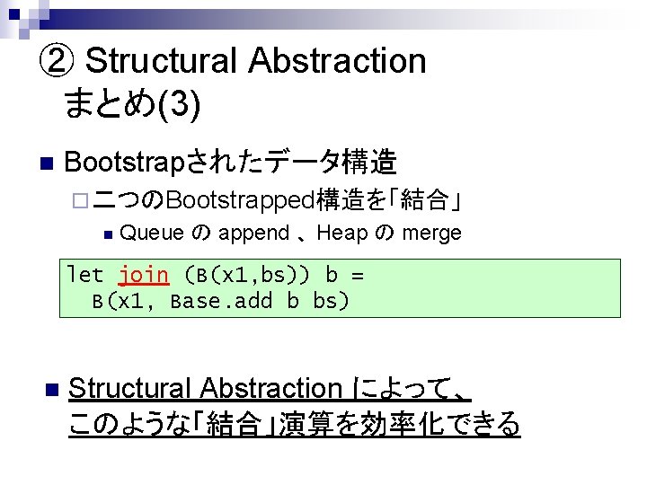 ② Structural Abstraction 　まとめ(3) n Bootstrapされたデータ構造 ¨ 二つのBootstrapped構造を「結合」 n Queue の append 、 Heap