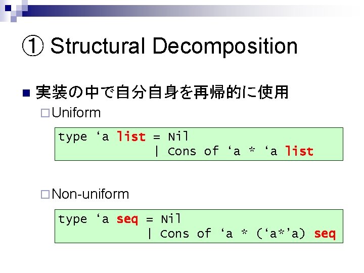 ① Structural Decomposition n 実装の中で自分自身を再帰的に使用 ¨ Uniform type ‘a list = Nil | Cons