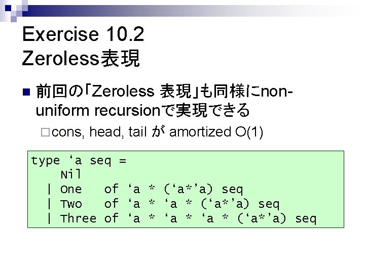 Exercise 10. 2 Zeroless表現 n 前回の「Zeroless 表現」も同様にnonuniform recursionで実現できる ¨ cons, head, tail が amortized