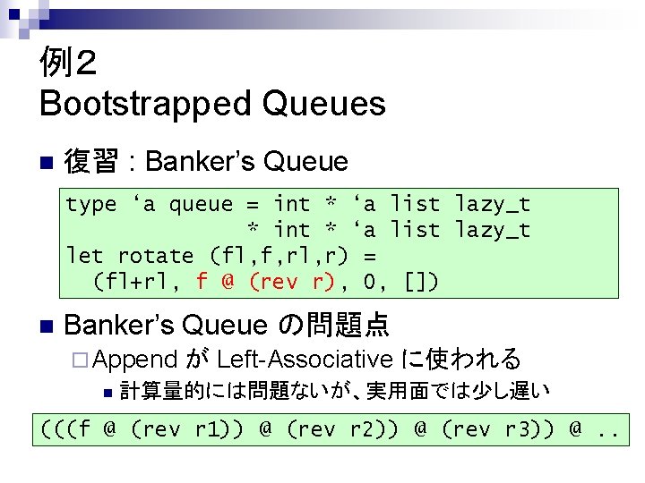 例２ Bootstrapped Queues n 復習 : Banker’s Queue type ‘a queue = int *