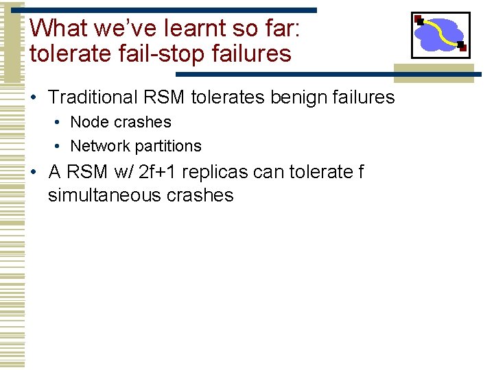 What we’ve learnt so far: tolerate fail-stop failures • Traditional RSM tolerates benign failures