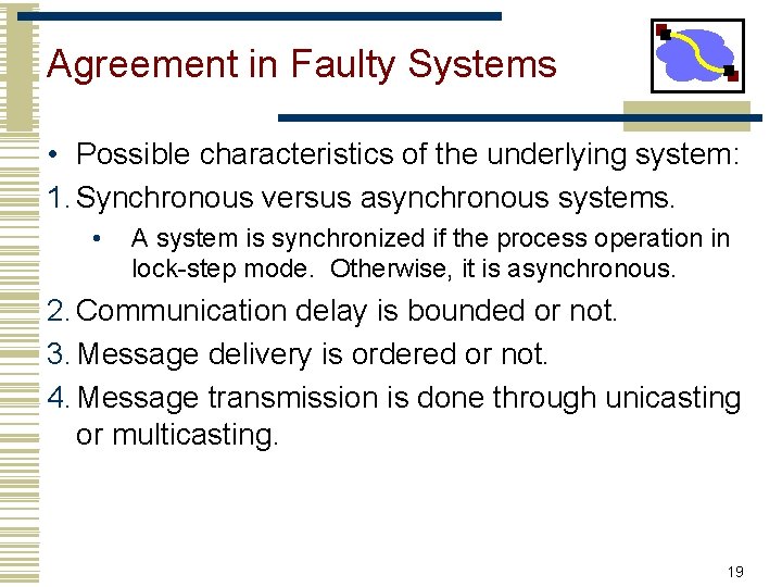 Agreement in Faulty Systems • Possible characteristics of the underlying system: 1. Synchronous versus