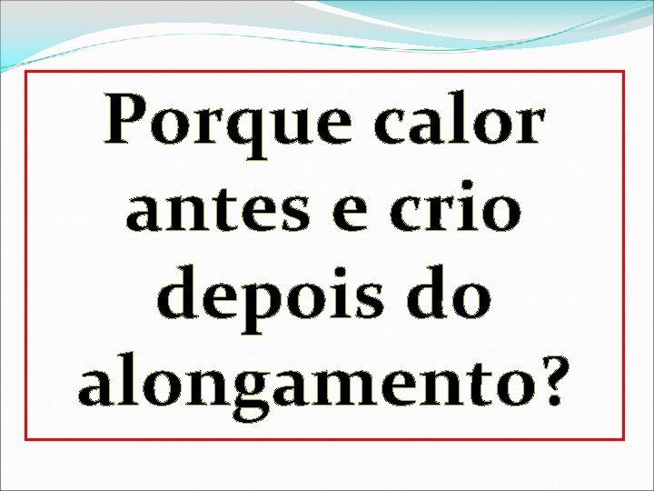 Porque calor antes e crio depois do alongamento? 