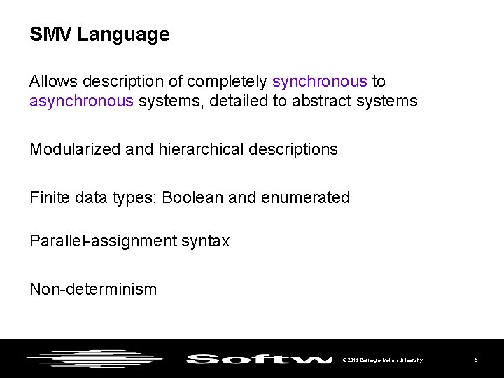 SMV Language Allows description of completely synchronous to asynchronous systems, detailed to abstract systems