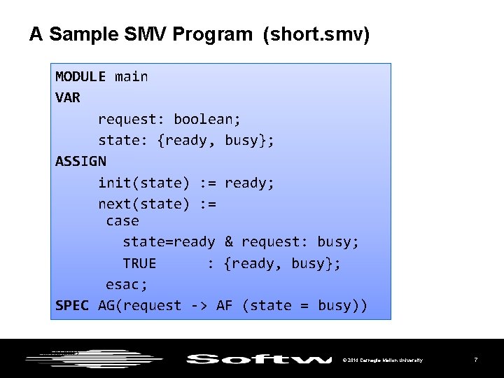 A Sample SMV Program (short. smv) MODULE main VAR request: boolean; state: {ready, busy};