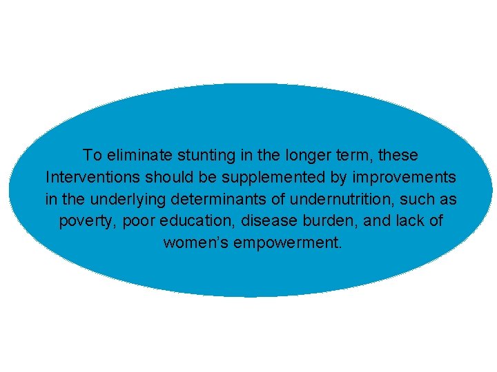To eliminate stunting in the longer term, these Interventions should be supplemented by improvements