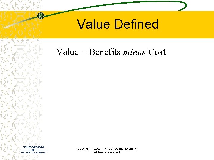 Value Defined Value = Benefits minus Cost Copyright © 2006 Thomson Delmar Learning All