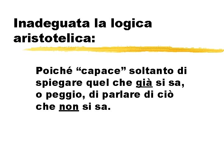 Inadeguata la logica aristotelica: Poiché “capace” soltanto di spiegare quel che già si sa,