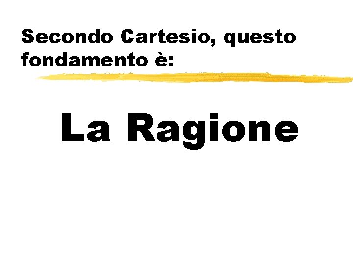 Secondo Cartesio, questo fondamento è: La Ragione 