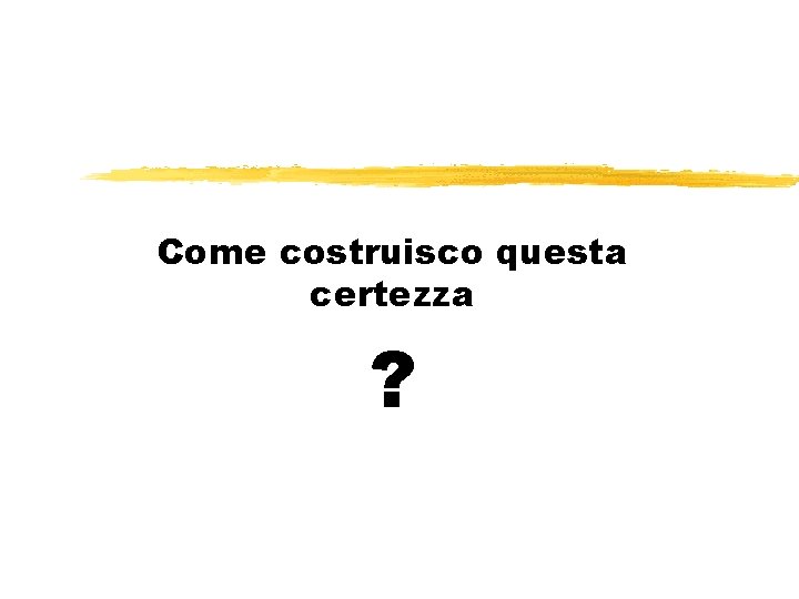 Come costruisco questa certezza ? 