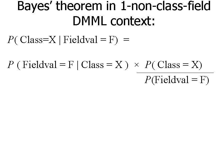 Bayes’ theorem in 1 -non-class-field DMML context: P( Class=X | Fieldval = F) =