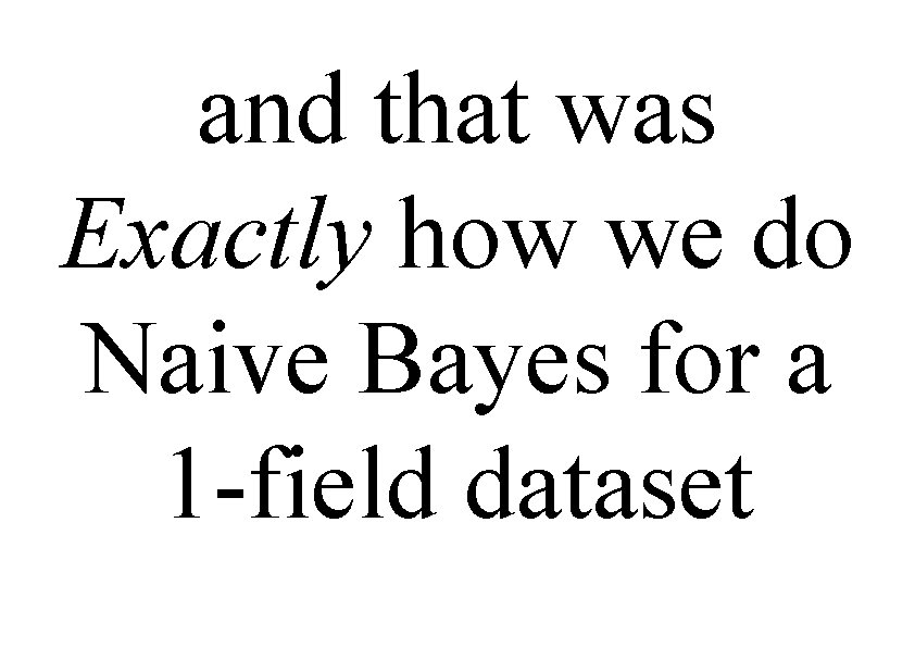 and that was Exactly how we do Naive Bayes for a 1 -field dataset