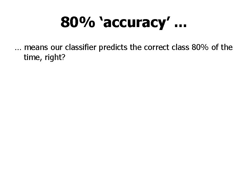 80% ‘accuracy’. . . … means our classifier predicts the correct class 80% of