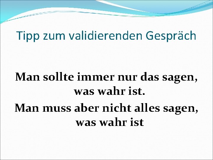 Tipp zum validierenden Gespräch Man sollte immer nur das sagen, was wahr ist. Man