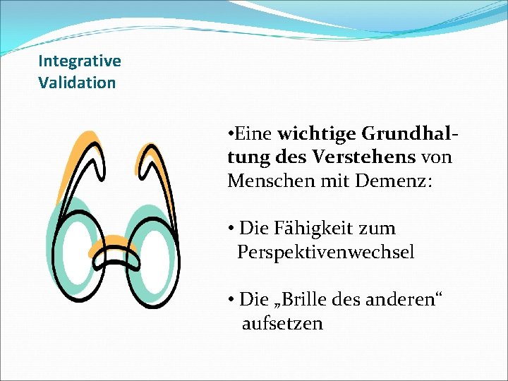 Integrative Validation • Eine wichtige Grundhaltung des Verstehens von Menschen mit Demenz: • Die