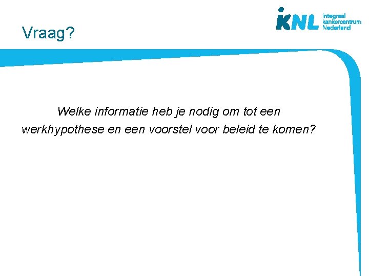 Vraag? Welke informatie heb je nodig om tot een werkhypothese en een voorstel voor