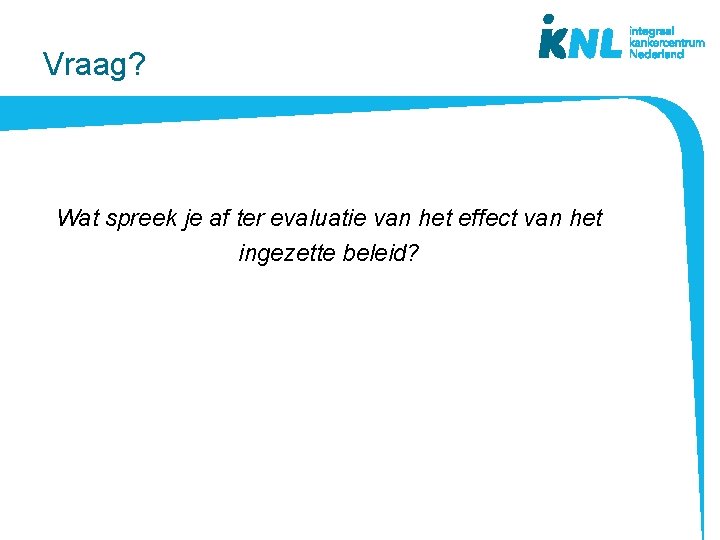 Vraag? Wat spreek je af ter evaluatie van het effect van het ingezette beleid?