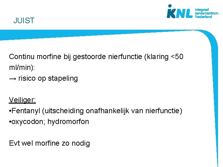 JUIST Continu morfine bij gestoorde nierfunctie (klaring <50 ml/min): → risico op stapeling Veiliger: