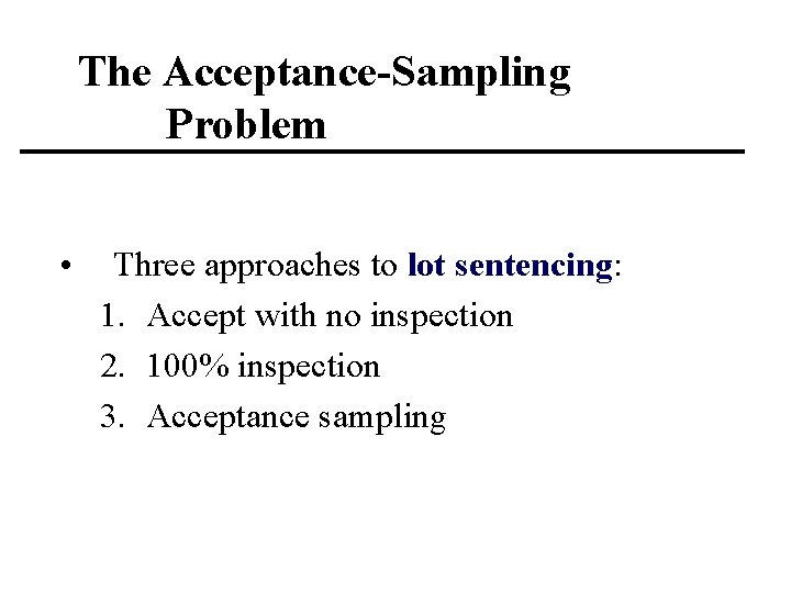 The Acceptance-Sampling Problem • Three approaches to lot sentencing: 1. Accept with no inspection
