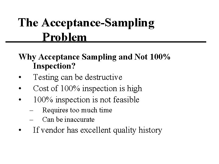The Acceptance-Sampling Problem Why Acceptance Sampling and Not 100% Inspection? • Testing can be