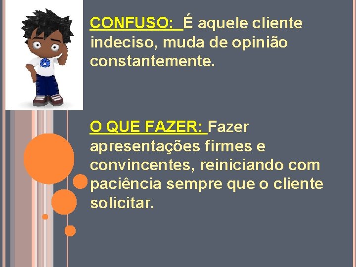 CONFUSO: É aquele cliente indeciso, muda de opinião constantemente. O QUE FAZER: Fazer apresentações