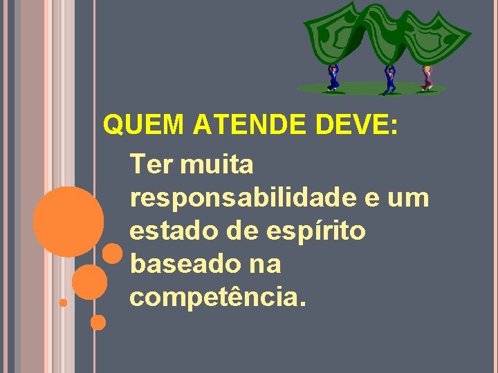 QUEM ATENDE DEVE: Ter muita responsabilidade e um estado de espírito baseado na competência.
