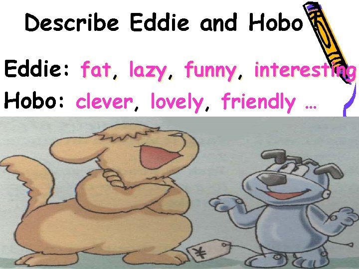 Describe Eddie and Hobo ! Eddie: fat, lazy, funny, interesting Hobo: clever, lovely, friendly