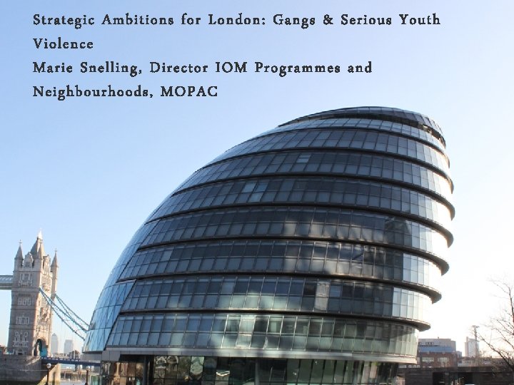 Strategic Ambitions for London: Gangs & Serious Youth Violence Marie Snelling, Director IOM Programmes