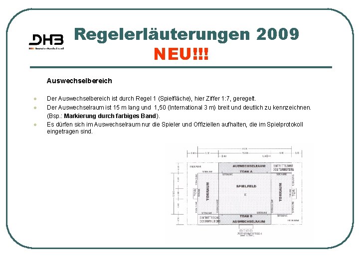 Regelerläuterungen 2009 NEU!!! Auswechselbereich l l l Der Auswechselbereich ist durch Regel 1 (Spielfläche),