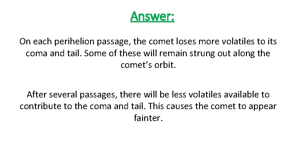 Answer: On each perihelion passage, the comet loses more volatiles to its coma and