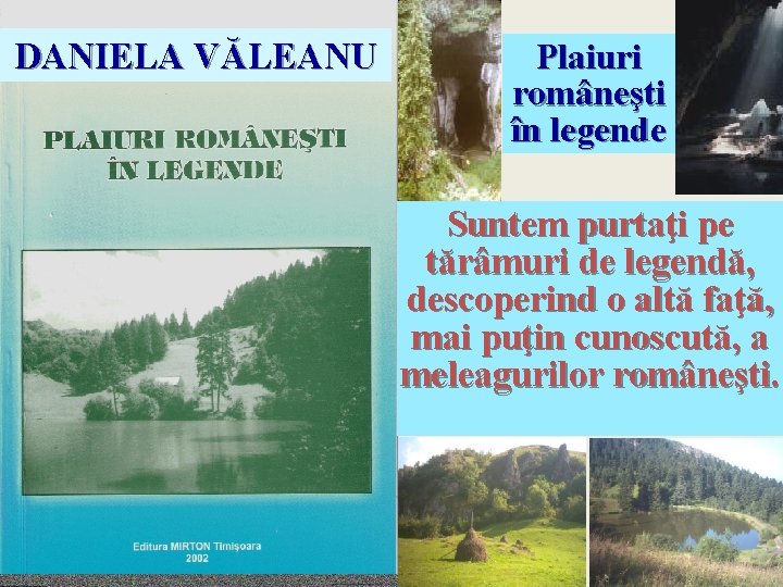 DANIELA VĂLEANU Plaiuri româneşti în legende Suntem purtaţi pe tărâmuri de legendă, descoperind o