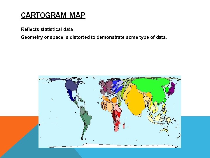CARTOGRAM MAP Reflects statistical data Geometry or space is distorted to demonstrate some type