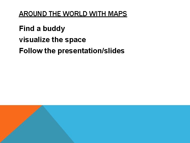 AROUND THE WORLD WITH MAPS Find a buddy visualize the space Follow the presentation/slides