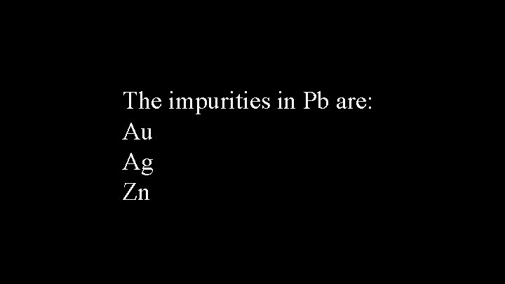 The impurities in Pb are: Au Ag Zn 