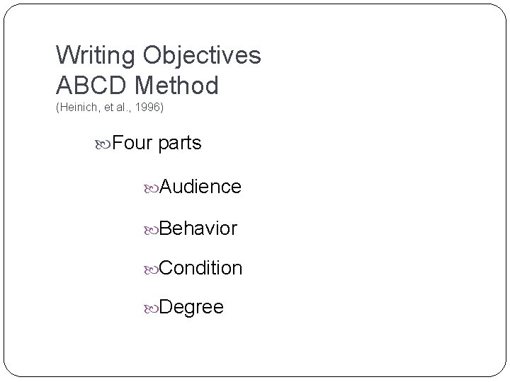 Writing Objectives ABCD Method (Heinich, et al. , 1996) Four parts Audience Behavior Condition Writing Objectives ABCD Method (Heinich, et al. , 1996) Four parts Audience Behavior Condition