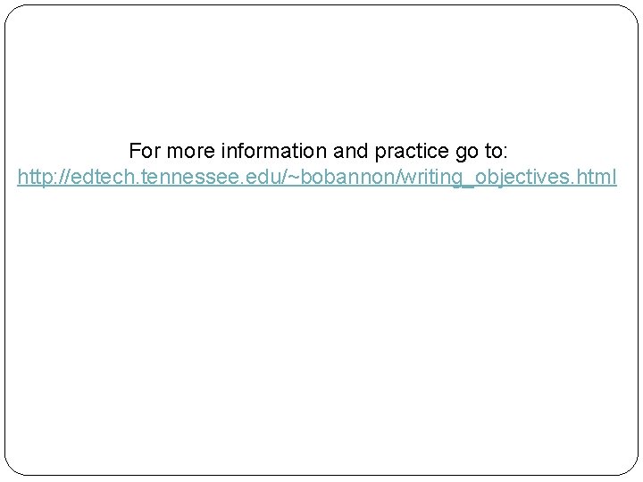 For more information and practice go to: http: //edtech. tennessee. edu/~bobannon/writing_objectives. html For more information and practice go to: http: //edtech. tennessee. edu/~bobannon/writing_objectives. html