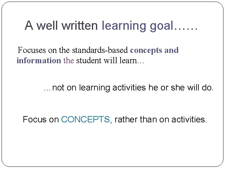 A well written learning goal…… Focuses on the standards-based concepts and information the student A well written learning goal…… Focuses on the standards-based concepts and information the student