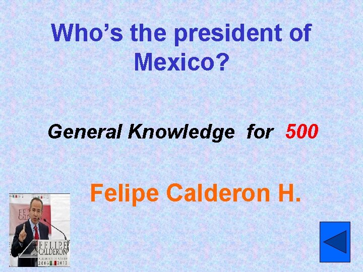 Who’s the president of Mexico? General Knowledge for 500 Felipe Calderon H. 