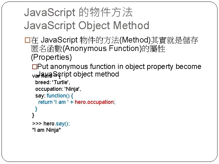Java. Script 的物件方法 Java. Script Object Method �在 Java. Script 物件的方法(Method)其實就是儲存 匿名函數(Anonymous Function)的屬性 (Properties)