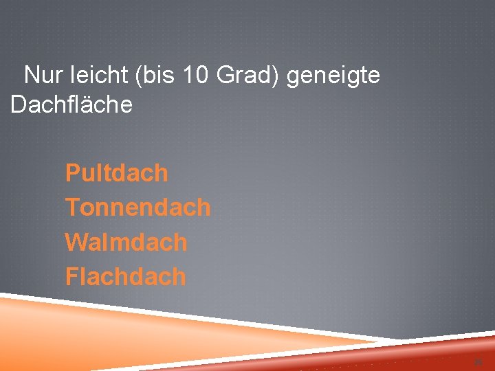  Nur leicht (bis 10 Grad) geneigte Dachfläche Pultdach Tonnendach Walmdach Flachdach 25 