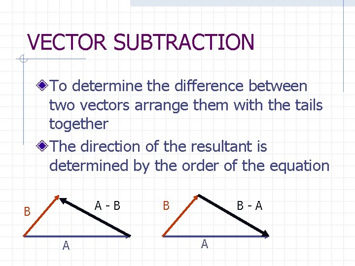 VECTOR SUBTRACTION To determine the difference between two vectors arrange them with the tails