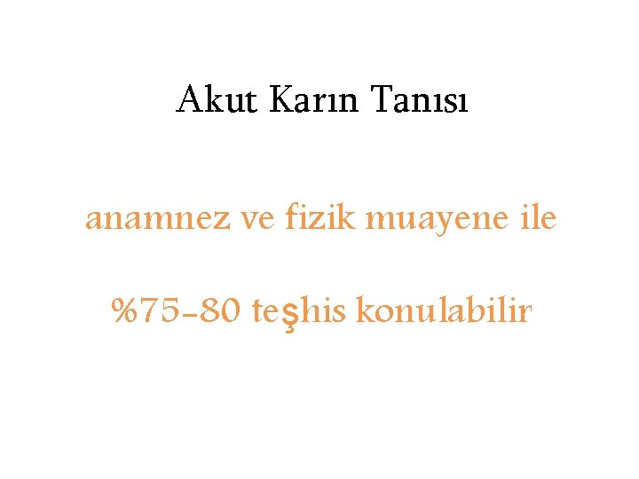 Akut Karın Tanısı anamnez ve fizik muayene ile %75 -80 teşhis konulabilir 