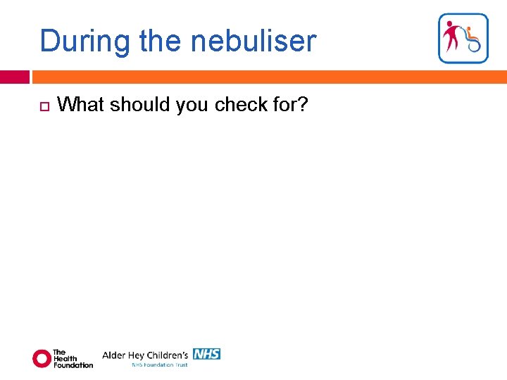 During the nebuliser What should you check for? 