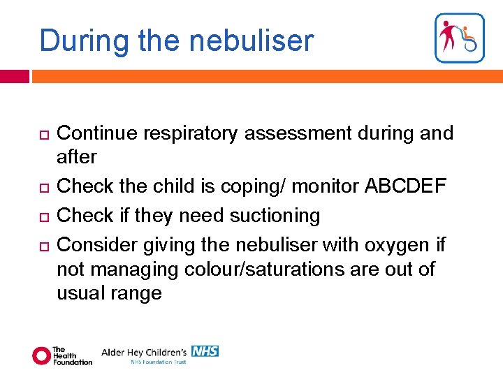 During the nebuliser Continue respiratory assessment during and after Check the child is coping/