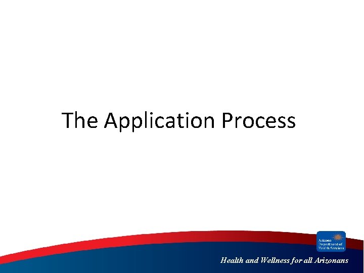 The Application Process Health and Wellness for all Arizonans 