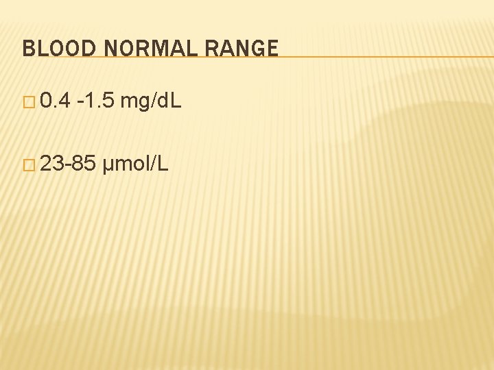BLOOD NORMAL RANGE � 0. 4 -1. 5 mg/d. L � 23 -85 μmol/L